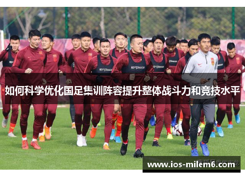 如何科学优化国足集训阵容提升整体战斗力和竞技水平