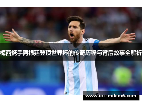 梅西携手阿根廷登顶世界杯的传奇历程与背后故事全解析