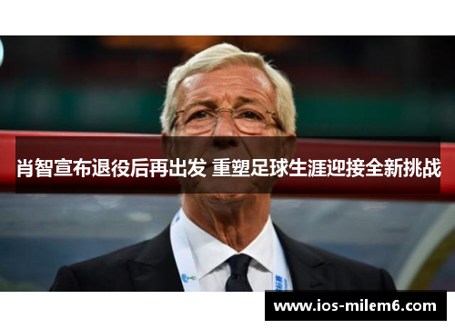 肖智宣布退役后再出发 重塑足球生涯迎接全新挑战