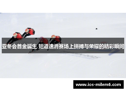 亚冬会首金诞生 短道速滑赛场上拼搏与荣耀的精彩瞬间