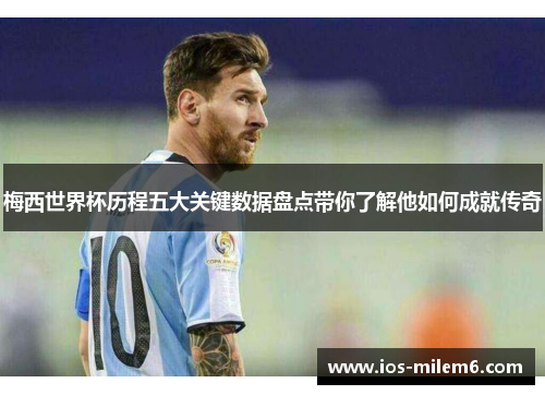 梅西世界杯历程五大关键数据盘点带你了解他如何成就传奇
