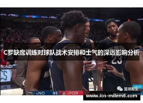 C罗缺席训练对球队战术安排和士气的深远影响分析