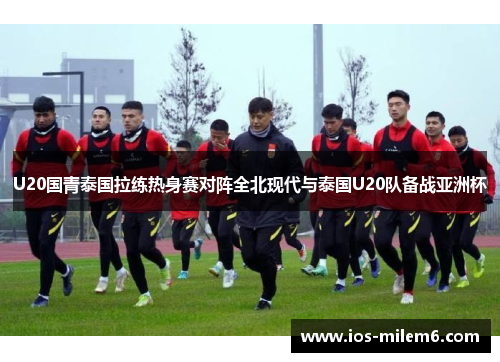 U20国青泰国拉练热身赛对阵全北现代与泰国U20队备战亚洲杯