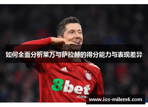 如何全面分析莱万与萨拉赫的得分能力与表现差异