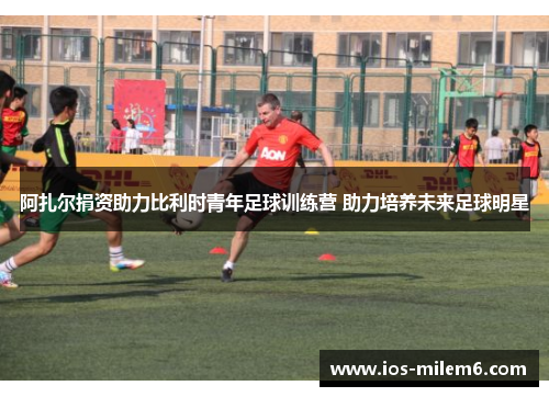 阿扎尔捐资助力比利时青年足球训练营 助力培养未来足球明星