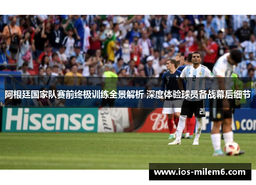 阿根廷国家队赛前终极训练全景解析 深度体验球员备战幕后细节