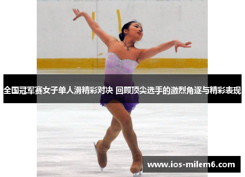 全国冠军赛女子单人滑精彩对决 回顾顶尖选手的激烈角逐与精彩表现