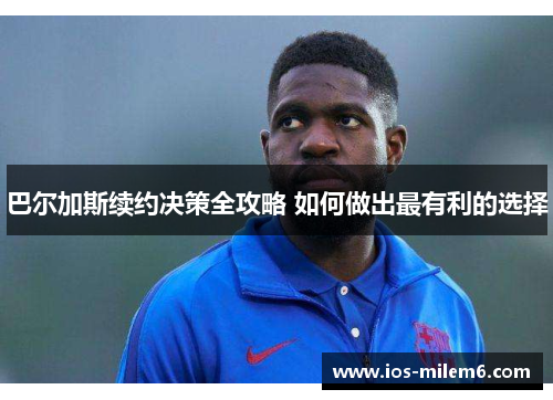 巴尔加斯续约决策全攻略 如何做出最有利的选择