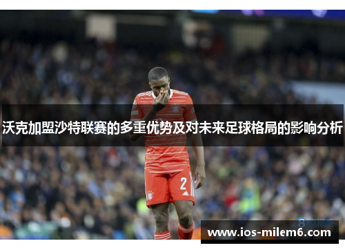 沃克加盟沙特联赛的多重优势及对未来足球格局的影响分析