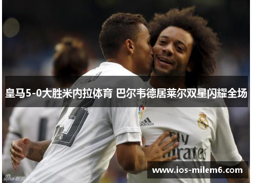 皇马5-0大胜米内拉体育 巴尔韦德居莱尔双星闪耀全场