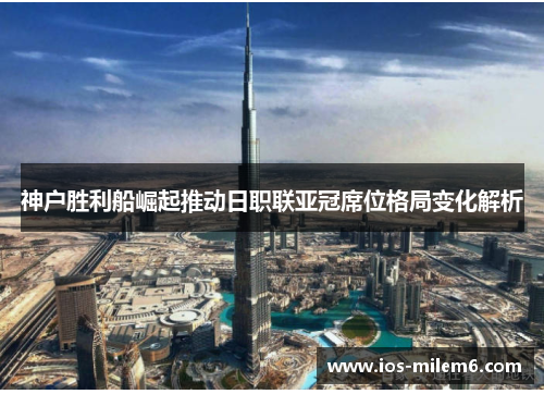 神户胜利船崛起推动日职联亚冠席位格局变化解析