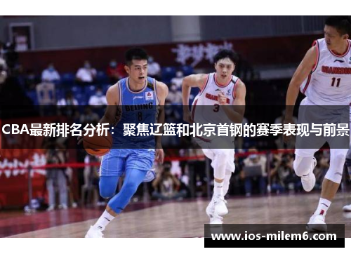 CBA最新排名分析：聚焦辽篮和北京首钢的赛季表现与前景