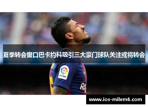 夏季转会窗口巴卡约科吸引三大豪门球队关注或将转会