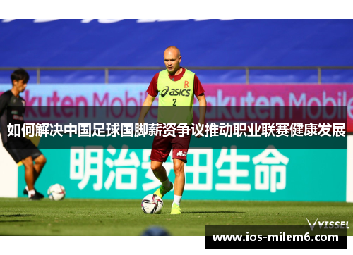 如何解决中国足球国脚薪资争议推动职业联赛健康发展