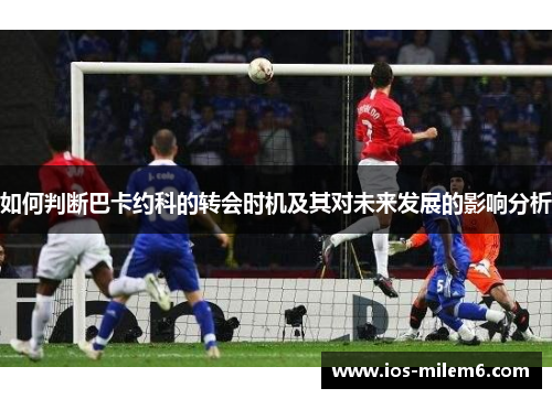 如何判断巴卡约科的转会时机及其对未来发展的影响分析