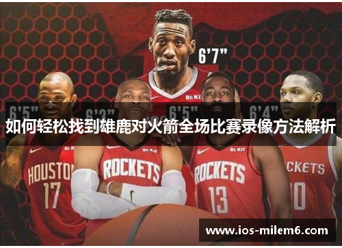 如何轻松找到雄鹿对火箭全场比赛录像方法解析
