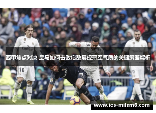西甲焦点对决 皇马如何击败宿敌展现冠军气质的关键策略解析