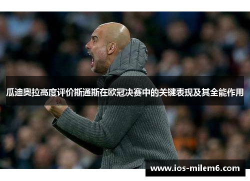 瓜迪奥拉高度评价斯通斯在欧冠决赛中的关键表现及其全能作用