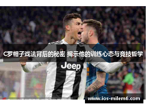 C罗帽子戏法背后的秘密 揭示他的训练心态与竞技哲学