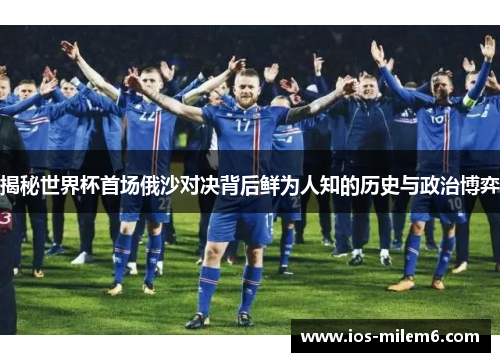 揭秘世界杯首场俄沙对决背后鲜为人知的历史与政治博弈