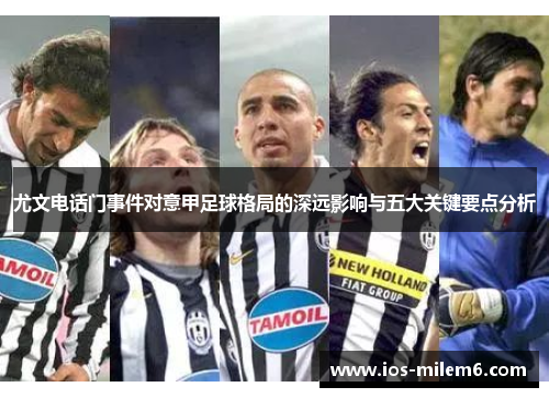 尤文电话门事件对意甲足球格局的深远影响与五大关键要点分析