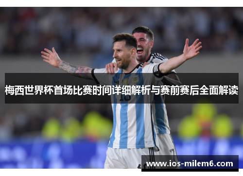 梅西世界杯首场比赛时间详细解析与赛前赛后全面解读