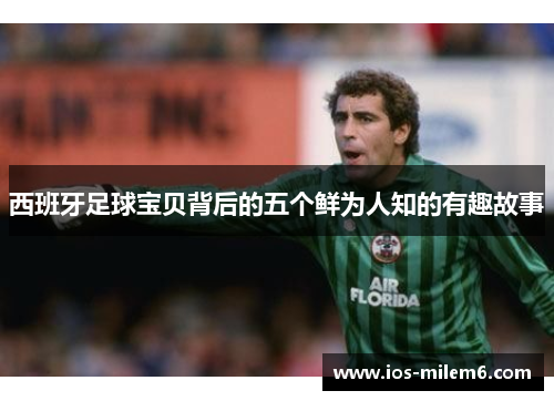 西班牙足球宝贝背后的五个鲜为人知的有趣故事