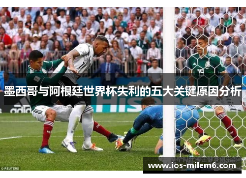 墨西哥与阿根廷世界杯失利的五大关键原因分析