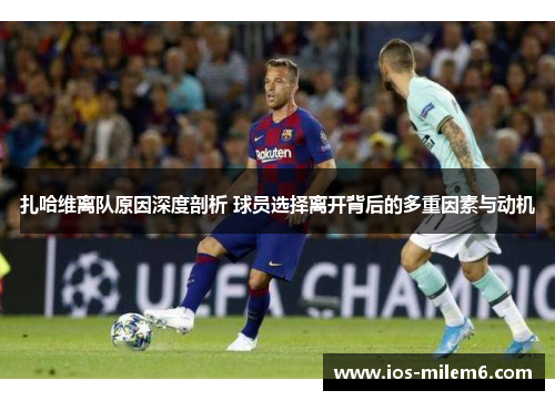 扎哈维离队原因深度剖析 球员选择离开背后的多重因素与动机