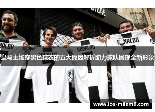 皇马主场穿黑色球衣的五大原因解析助力球队展现全新形象