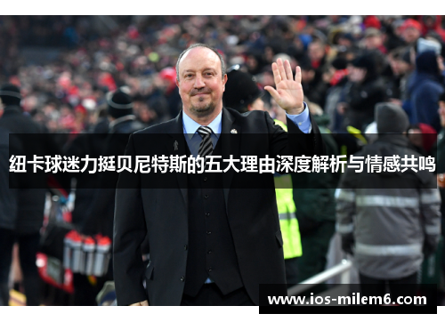 纽卡球迷力挺贝尼特斯的五大理由深度解析与情感共鸣