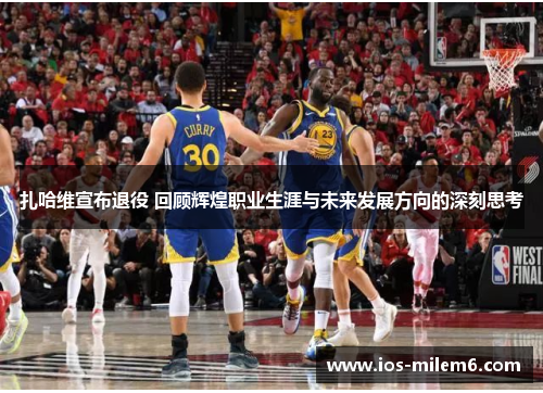 扎哈维宣布退役 回顾辉煌职业生涯与未来发展方向的深刻思考