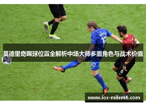 莫德里奇踢球位置全解析中场大师多面角色与战术价值