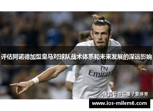 评估阿诺德加盟皇马对球队战术体系和未来发展的深远影响