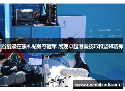 谷爱凌在崇礼站勇夺冠军 展现卓越滑雪技巧和坚韧精神