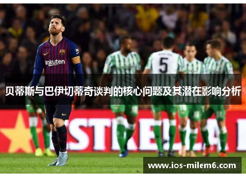 贝蒂斯与巴伊切蒂奇谈判的核心问题及其潜在影响分析