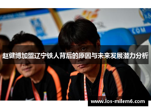 赵健博加盟辽宁铁人背后的原因与未来发展潜力分析