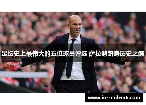 足坛史上最伟大的五位球员评选 萨拉赫跻身历史之巅