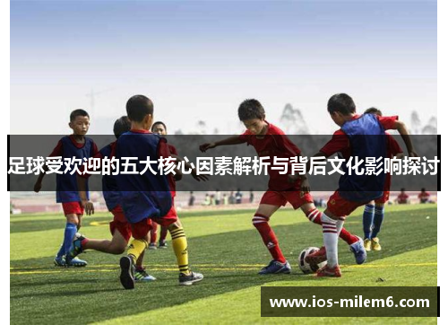 足球受欢迎的五大核心因素解析与背后文化影响探讨 足球受欢迎的五大核心因素解析与背后文化影响探讨