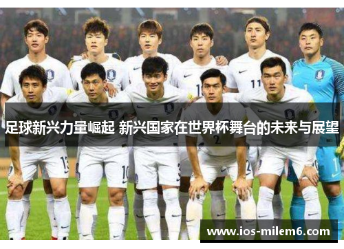 足球新兴力量崛起 新兴国家在世界杯舞台的未来与展望 足球新兴力量崛起 新兴国家在世界杯舞台的未来与展望