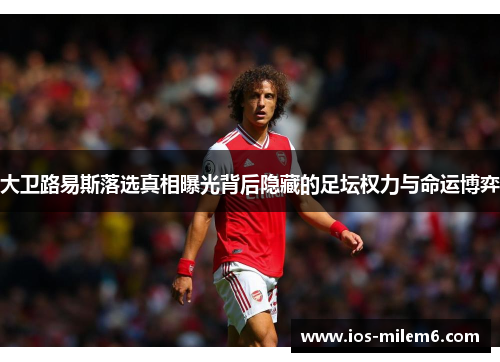 大卫路易斯落选真相曝光背后隐藏的足坛权力与命运博弈 大卫路易斯落选真相曝光背后隐藏的足坛权力与命运博弈