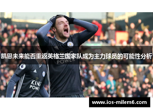 凯恩未来能否重返英格兰国家队成为主力球员的可能性分析 凯恩未来能否重返英格兰国家队成为主力球员的可能性分析