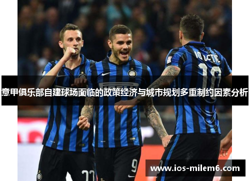 意甲俱乐部自建球场面临的政策经济与城市规划多重制约因素分析 意甲俱乐部自建球场面临的政策经济与城市规划多重制约因素分析