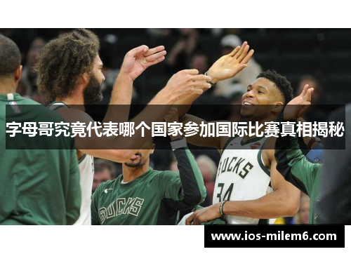 字母哥究竟代表哪个国家参加国际比赛真相揭秘