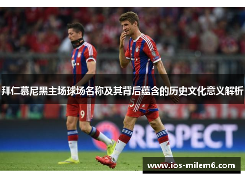 拜仁慕尼黑主场球场名称及其背后蕴含的历史文化意义解析 拜仁慕尼黑主场球场名称及其背后蕴含的历史文化意义解析