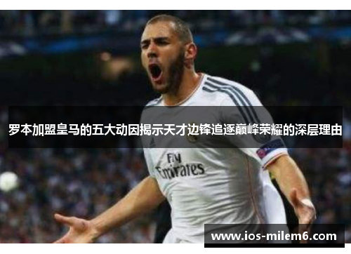 罗本加盟皇马的五大动因揭示天才边锋追逐巅峰荣耀的深层理由 罗本加盟皇马的五大动因揭示天才边锋追逐巅峰荣耀的深层理由