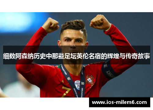 细数阿森纳历史中那些足坛英伦名宿的辉煌与传奇故事