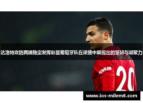 达洛特攻防两端稳定发挥彰显葡萄牙队在逆境中展现出的坚韧与凝聚力 达洛特攻防两端稳定发挥彰显葡萄牙队在逆境中展现出的坚韧与凝聚力