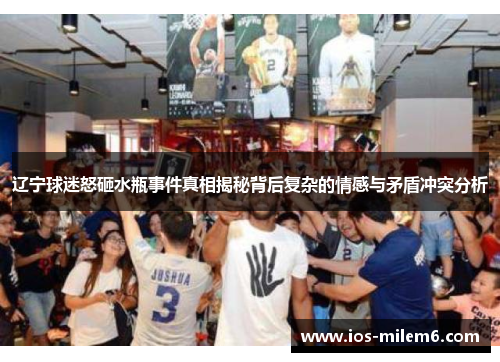 辽宁球迷怒砸水瓶事件真相揭秘背后复杂的情感与矛盾冲突分析 辽宁球迷怒砸水瓶事件真相揭秘背后复杂的情感与矛盾冲突分析