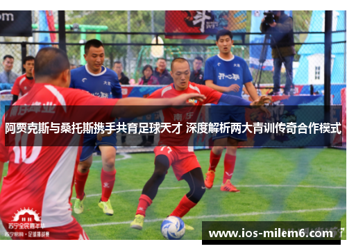 阿贾克斯与桑托斯携手共育足球天才 深度解析两大青训传奇合作模式 阿贾克斯与桑托斯携手共育足球天才 深度解析两大青训传奇合作模式